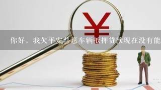 你好，我欠平安普惠车辆抵押贷款现在没有能力偿还应该怎么办？