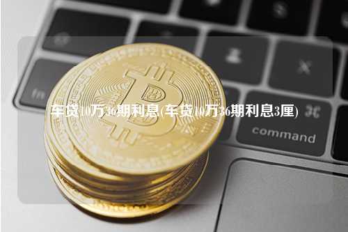 车贷10万36期利息(车贷10万36期利息3厘) 行业百科