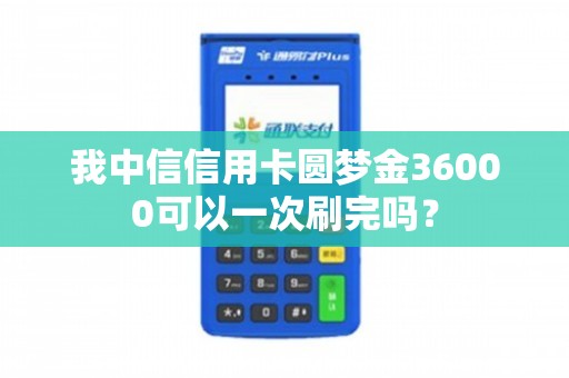 我中信信用卡圆梦金36000可以一次刷完吗？