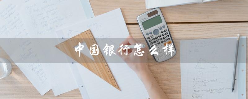 中国银行怎么样（中国银行可靠吗）