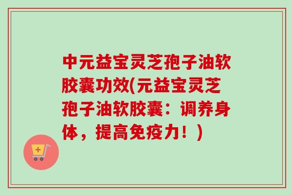 中元益宝灵芝孢子油软胶囊功效(元益宝灵芝孢子油软胶囊：调养身体，提高免疫力！)-第1张图片-卓岳灵芝孢子粉