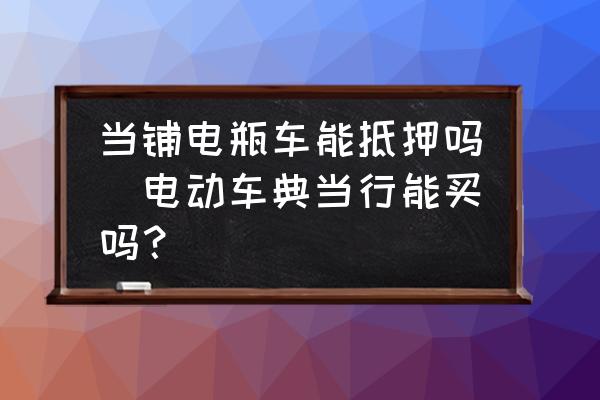 当铺电瓶车能抵押吗(电动车典当行能买吗？)